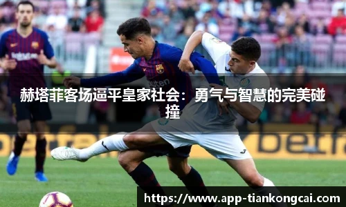 赫塔菲客场逼平皇家社会：勇气与智慧的完美碰撞