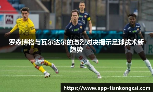 罗森博格与瓦尔达尔的激烈对决揭示足球战术新趋势
